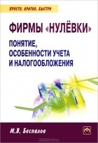 М. В. Беспалов - Фирмы &quot;нулевки&quot;. Понятие, особенности учета и налогообложения