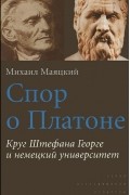 Михаил Маяцкий - Спор о Платоне. Круг Штефана Георге и немецкий университет
