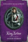 Geraldine McCaughrean - King Arthur and a World of Other Stories