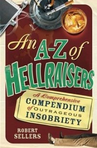 Robert Sellers - An A-Z of Hellraisers: A Comprehensive Compendium of Outrageous Insobriety