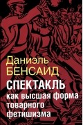 Даниэль Бенсаид - Спектакль как высшая форма товарного фетишизма