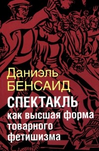 Даниэль Бенсаид - Спектакль как высшая форма товарного фетишизма