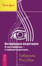 Габриэль Россбах - Визуальные медитации. От расслабления - к глубокой медитации... (сборник)