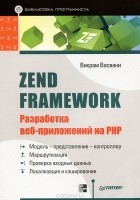 Викрам Васвани - Zend Framework. Разработка веб-приложений на PHP