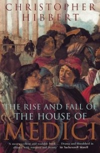 Christopher Hibbert - The Rise and Fall of the House of Medici