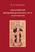 Маргарита Поляковская - Византийский дворцовый церемониал XIV в.: «театр власти»