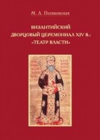 Маргарита Поляковская - Византийский дворцовый церемониал XIV в.: «театр власти»