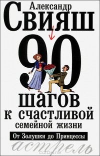 Александр Свияш - 90 шагов к счастливой семейной жизни. От Золушки до Принцессы