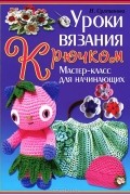 Н. Султанова - Уроки вязания крючком. Мастер-класс для начинающих