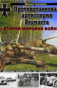 Максим Коломиец - Противотанковая артиллерия Вермахта во Второй Мировой войне. От "дверных колотушек" до "убийц танков"