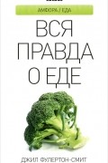 Джил Фулертон-Смит - Вся правда о еде