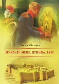 Василий Костерин - Не опали меня, Купина. 1812