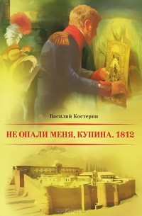 Василий Костерин - Не опали меня, Купина. 1812