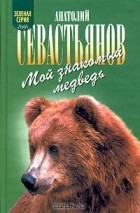 Анатолий Севастьянов - Мой знакомый медведь (сборник)