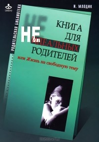 И. Млодик - Книга для неидеальных родителей, или Жизнь на свободную тему