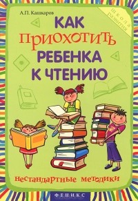 А. П. Кашкаров - Как приохотить ребенка к чтению. Нестандартные методики