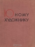  - Юному художнику. Практическое руководство по изобразительному искусству