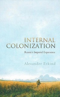 Alexander Etkind - Internal Colonization: Russia's Imperial Experience