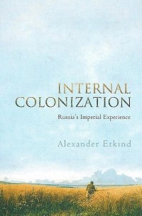 Alexander Etkind - Internal Colonization: Russia's Imperial Experience