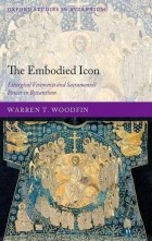 W. T. Woodfin - The Embodied Icon. Liturgical Vestments and Sacramental Power in Byzantium