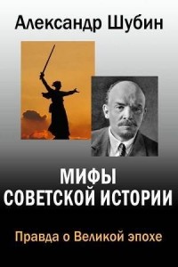 Александр Шубин - Мифы Советской истории. Правда о Великой эпохе
