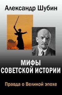 Александр Шубин - Мифы Советской истории. Правда о Великой эпохе