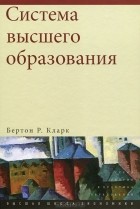 Бертон Р. Кларк - Система высшего образования: академическая организация в кросс-национальной перспективе