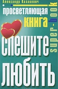 Александр Казакевич - Просветляющая книга. Спешите любить