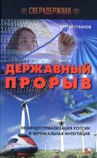 Сергей Губанов - Державный прорыв. Неоиндустриализация России и вертикальная интеграция