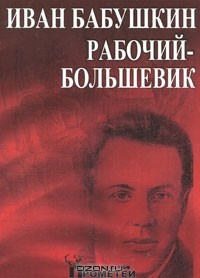  - Иван Бабушкин - рабочий-большевик