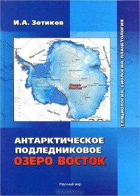 Игорь Зотиков - Антарктическое подледниковое озеро Восток. Гляциология, биология, планетология