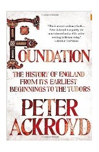 Peter Ackroyd - Foundation: The History of England from Its Earliest Beginnings to the Tudors