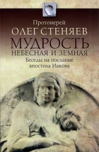 Протоирей Олег Стеняев - Мудрость небесная и земная. Беседы на апостола Иакова