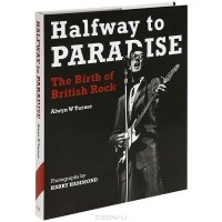 Alwyn W. Turner - Halfway to Paradise: The Birth of British Rock