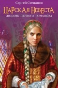 Сергей Степанов - Царская невеста. Любовь первого Романова