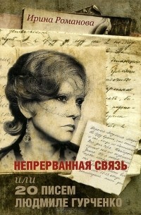 Ирина Романова - Непрерванная связь, или 20 писем Людмиле Гурченко