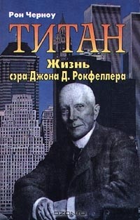 Рональд Черноу - Титан. Жизнь сэра Джона Д. Рокфеллера