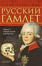 Елена Хорватова - Русский Гамлет. Павел I, отвергнутый император