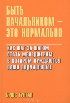 Брюс Тулган - Быть начальником - это нормально. Как шаг за шагом стать менеджером, в котором нуждаются ваши подчиненые