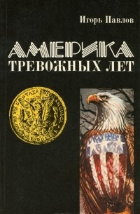 Игорь Павлов - Америка тревожных лет