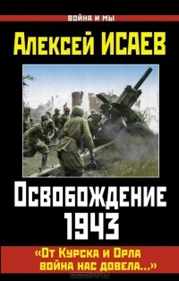 Алексей Исаев - Освобождение 1943. «От Курска и Орла война нас довела…»