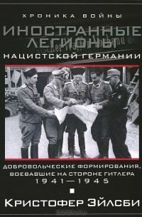 Кристофер Эйлсби - Иностранные легионы нацисткой Германии. Добровольческие формирования, воевавшие на стороне Гитлера. 1941-1945