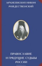 Архиепископ Никон (Рождественский) - Православие и грядущие судьбы России