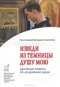 Протоиерей Валериан Кречетов - Изведи из темницы душу мою. Духовные советы по исцелению души