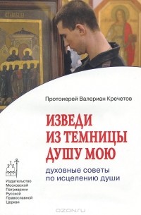 Протоиерей Валериан Кречетов - Изведи из темницы душу мою. Духовные советы по исцелению души