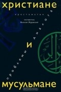 Христиане и мусульмане: проблемы диалога. Хрестоматия