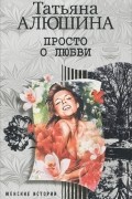Татьяна Алюшина - Просто о любви