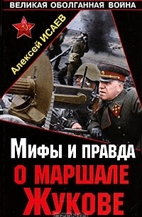 Алексей Исаев - Мифы и правда о маршале Жукове