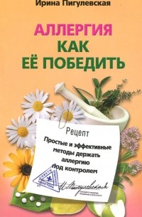 Ирина Пигулевская - Аллергия. Как ее победить. Простые и эффективные методы держать аллергию под контролем