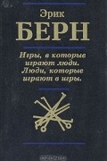 Эрик Берн - Игры, в которые играют люди. Люди, которые играют в игры (сборник)